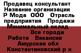 Продавец-консультант › Название организации ­ Р-Мода, ООО › Отрасль предприятия ­ Продажи › Минимальный оклад ­ 22 000 - Все города Работа » Вакансии   . Амурская обл.,Константиновский р-н